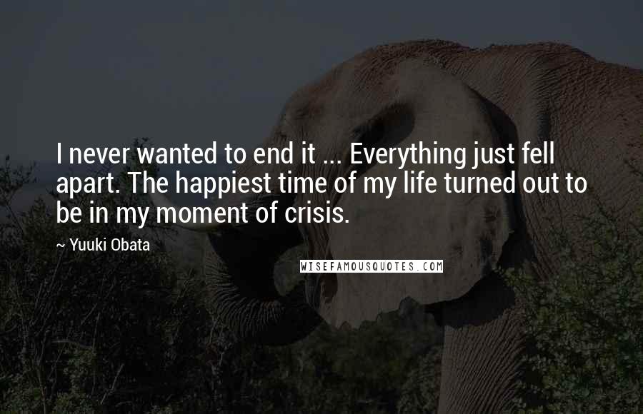 Yuuki Obata Quotes: I never wanted to end it ... Everything just fell apart. The happiest time of my life turned out to be in my moment of crisis.