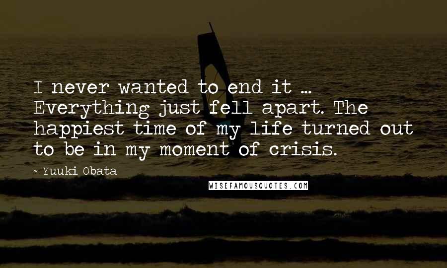 Yuuki Obata Quotes: I never wanted to end it ... Everything just fell apart. The happiest time of my life turned out to be in my moment of crisis.