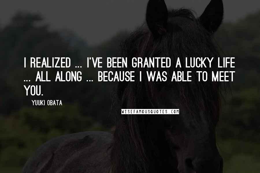 Yuuki Obata Quotes: I realized ... I've been granted a lucky life ... all along ... because I was able to meet you.