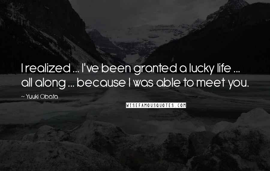 Yuuki Obata Quotes: I realized ... I've been granted a lucky life ... all along ... because I was able to meet you.