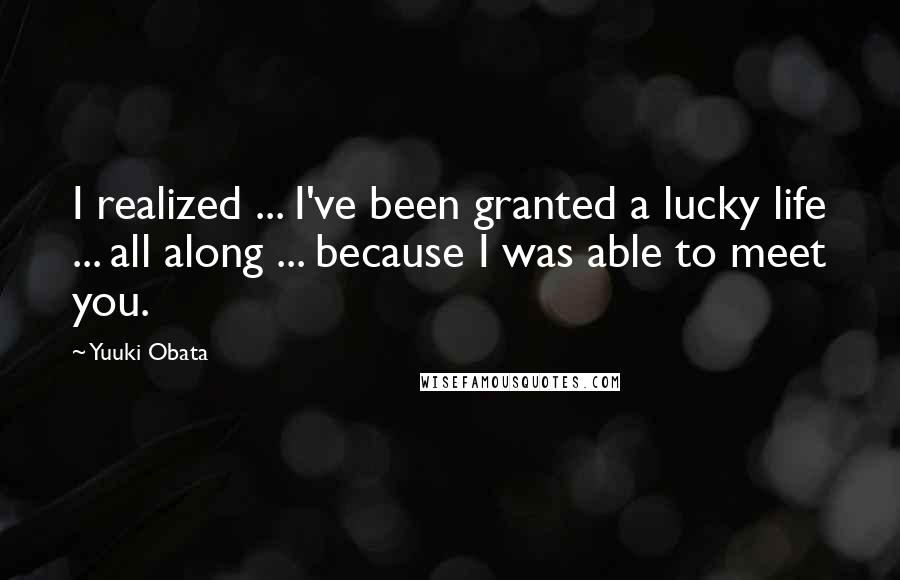 Yuuki Obata Quotes: I realized ... I've been granted a lucky life ... all along ... because I was able to meet you.