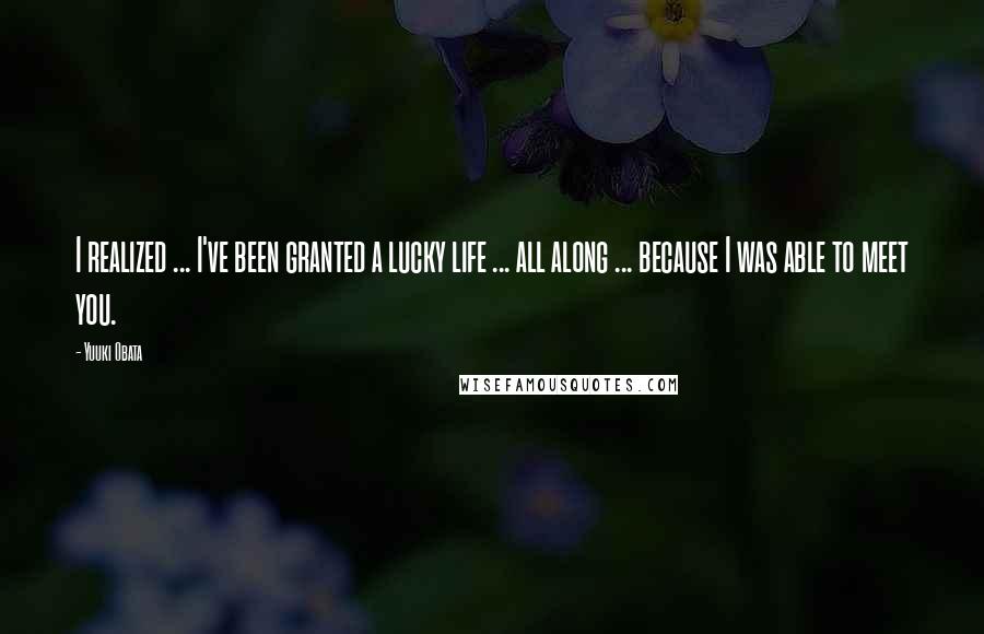 Yuuki Obata Quotes: I realized ... I've been granted a lucky life ... all along ... because I was able to meet you.