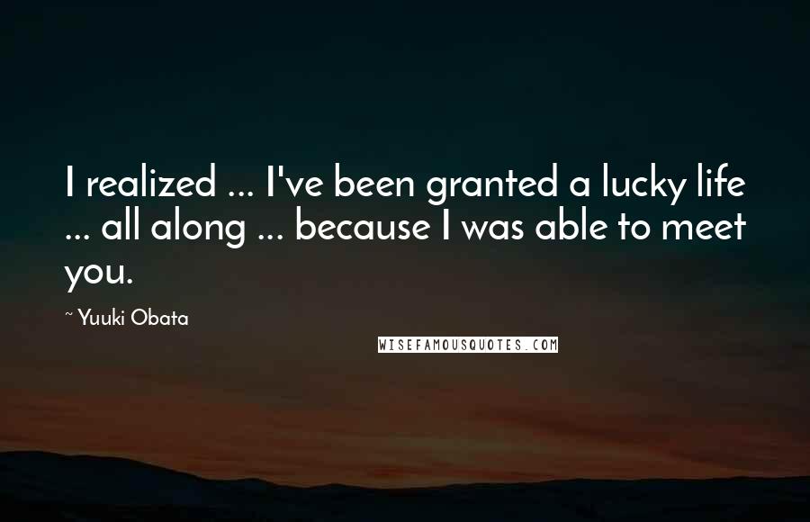 Yuuki Obata Quotes: I realized ... I've been granted a lucky life ... all along ... because I was able to meet you.