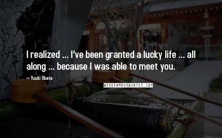 Yuuki Obata Quotes: I realized ... I've been granted a lucky life ... all along ... because I was able to meet you.