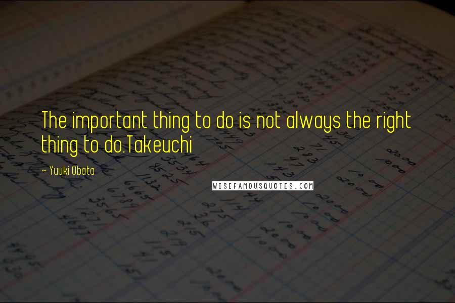 Yuuki Obata Quotes: The important thing to do is not always the right thing to do.Takeuchi