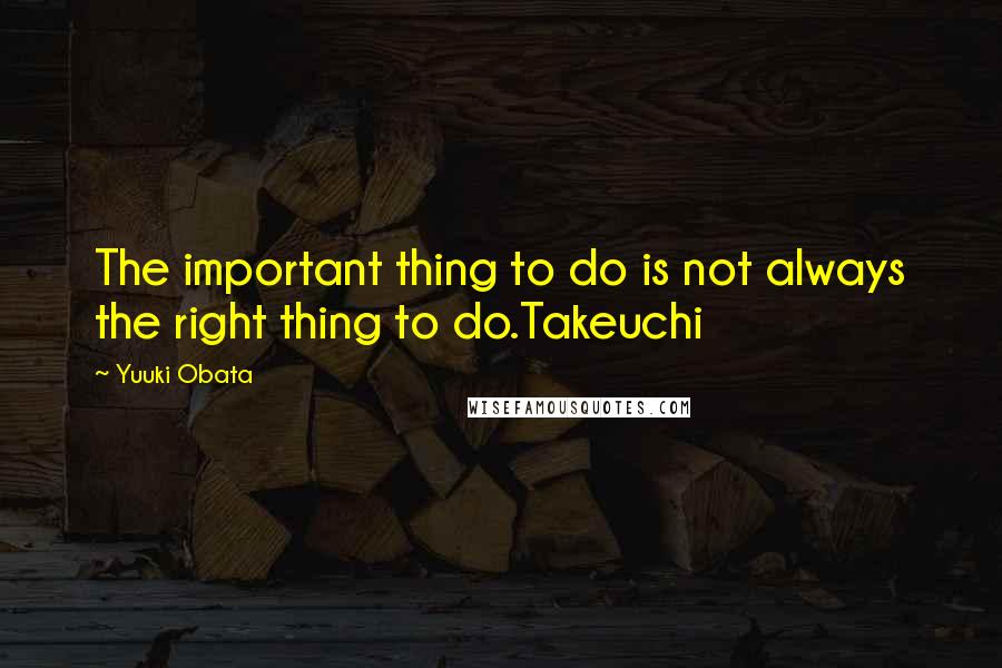 Yuuki Obata Quotes: The important thing to do is not always the right thing to do.Takeuchi