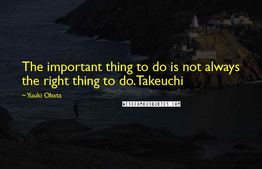 Yuuki Obata Quotes: The important thing to do is not always the right thing to do.Takeuchi