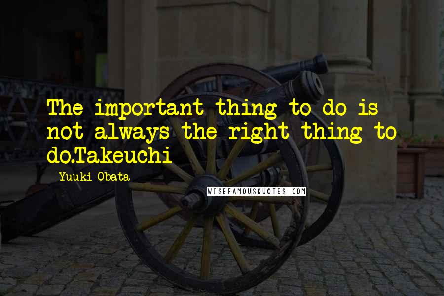 Yuuki Obata Quotes: The important thing to do is not always the right thing to do.Takeuchi