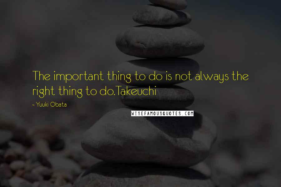 Yuuki Obata Quotes: The important thing to do is not always the right thing to do.Takeuchi