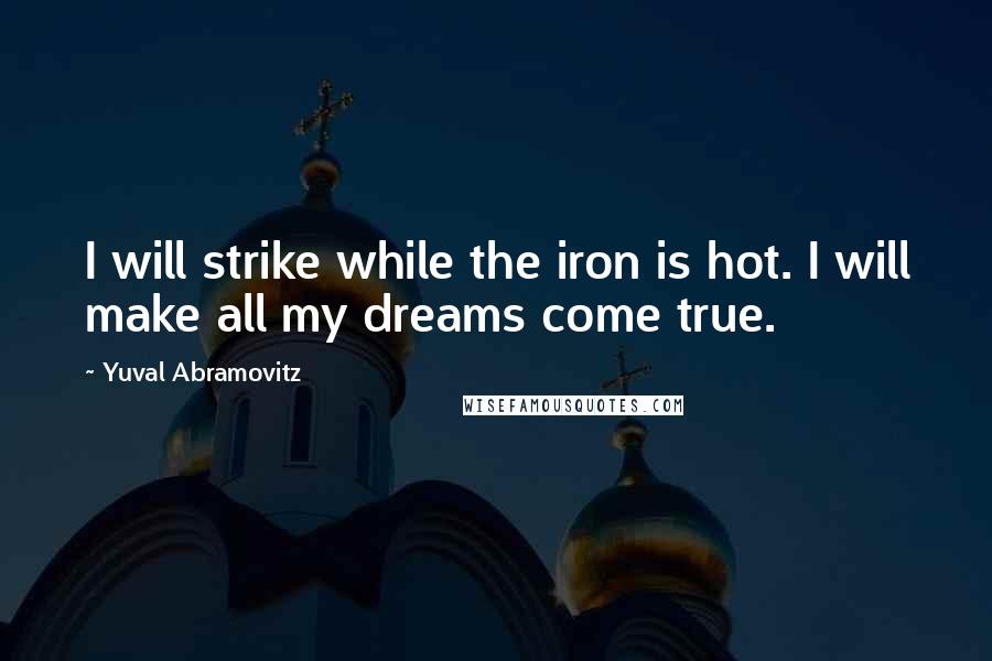 Yuval Abramovitz Quotes: I will strike while the iron is hot. I will make all my dreams come true.