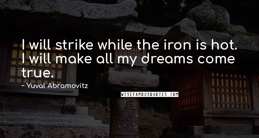 Yuval Abramovitz Quotes: I will strike while the iron is hot. I will make all my dreams come true.
