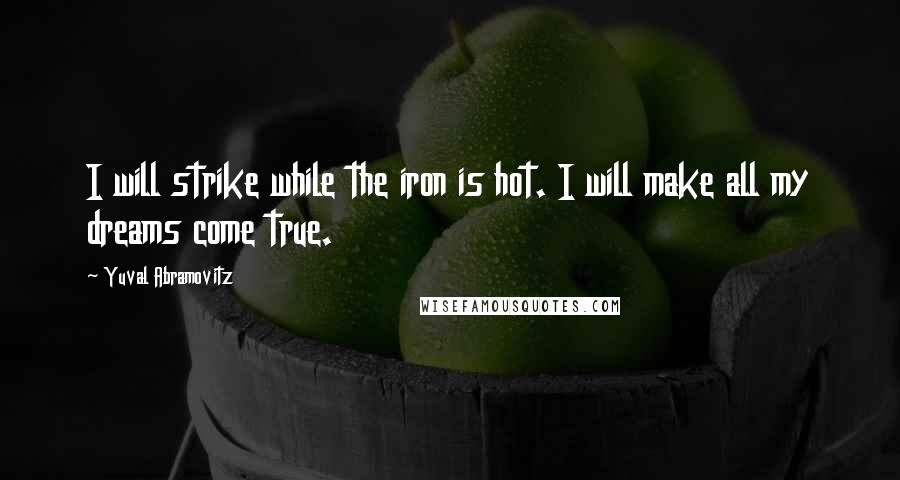 Yuval Abramovitz Quotes: I will strike while the iron is hot. I will make all my dreams come true.