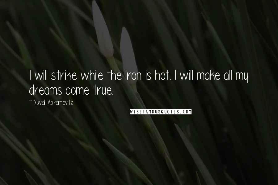 Yuval Abramovitz Quotes: I will strike while the iron is hot. I will make all my dreams come true.
