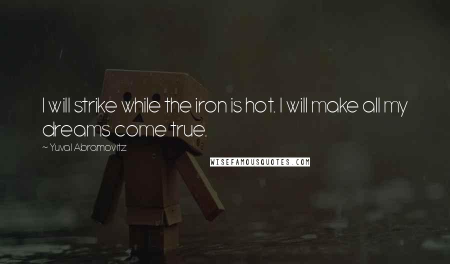 Yuval Abramovitz Quotes: I will strike while the iron is hot. I will make all my dreams come true.