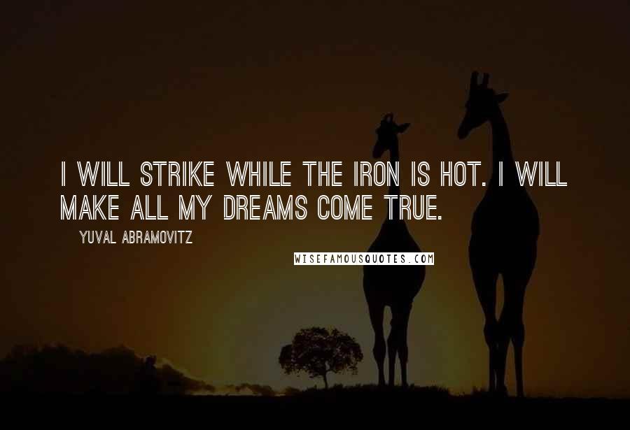 Yuval Abramovitz Quotes: I will strike while the iron is hot. I will make all my dreams come true.
