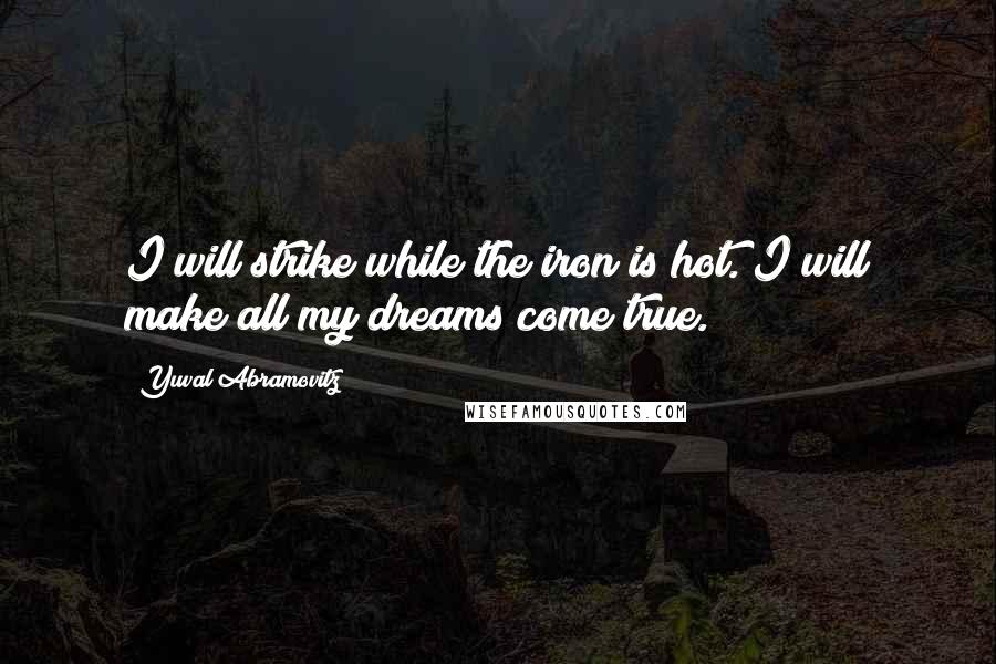 Yuval Abramovitz Quotes: I will strike while the iron is hot. I will make all my dreams come true.