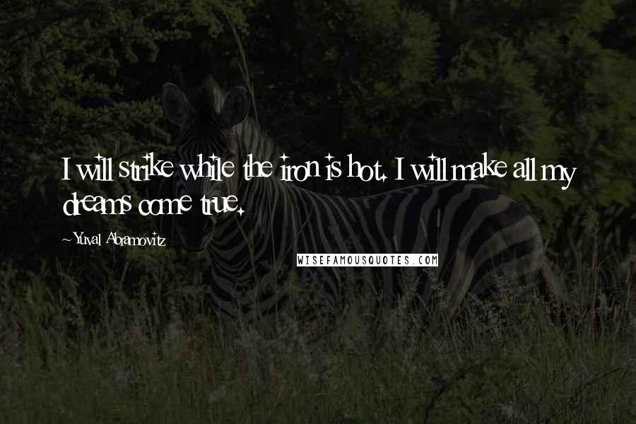 Yuval Abramovitz Quotes: I will strike while the iron is hot. I will make all my dreams come true.