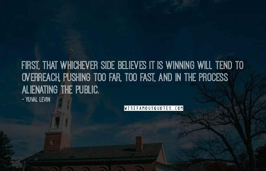 Yuval Levin Quotes: first, that whichever side believes it is winning will tend to overreach, pushing too far, too fast, and in the process alienating the public.