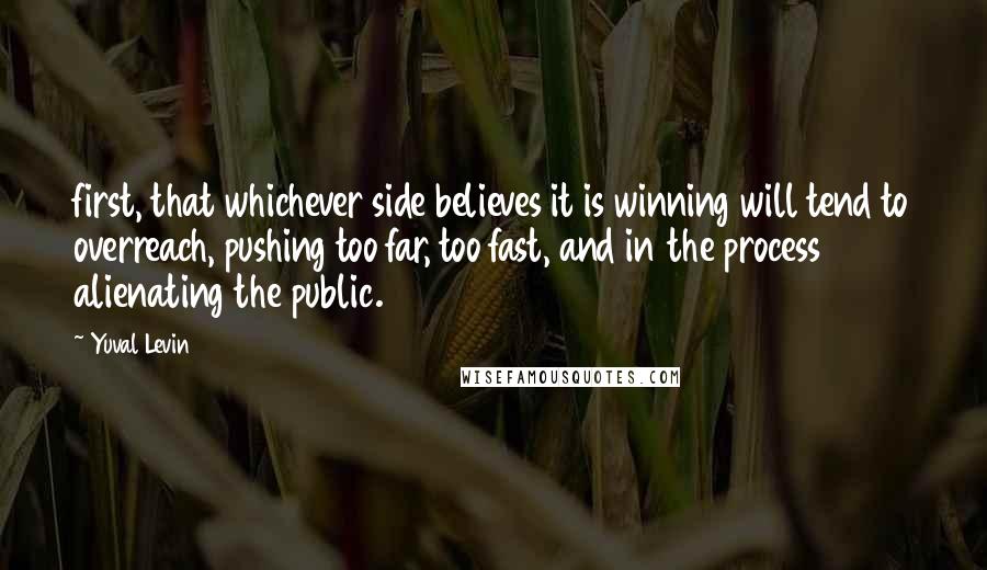 Yuval Levin Quotes: first, that whichever side believes it is winning will tend to overreach, pushing too far, too fast, and in the process alienating the public.