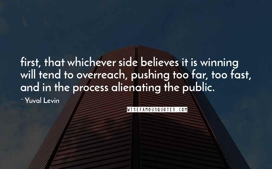 Yuval Levin Quotes: first, that whichever side believes it is winning will tend to overreach, pushing too far, too fast, and in the process alienating the public.