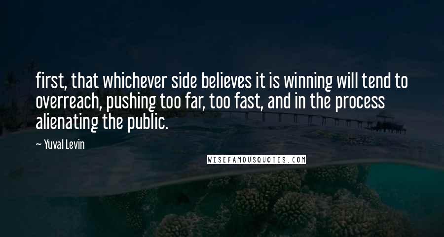 Yuval Levin Quotes: first, that whichever side believes it is winning will tend to overreach, pushing too far, too fast, and in the process alienating the public.