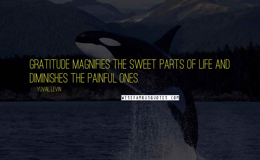Yuval Levin Quotes: Gratitude magnifies the sweet parts of life and diminishes the painful ones.