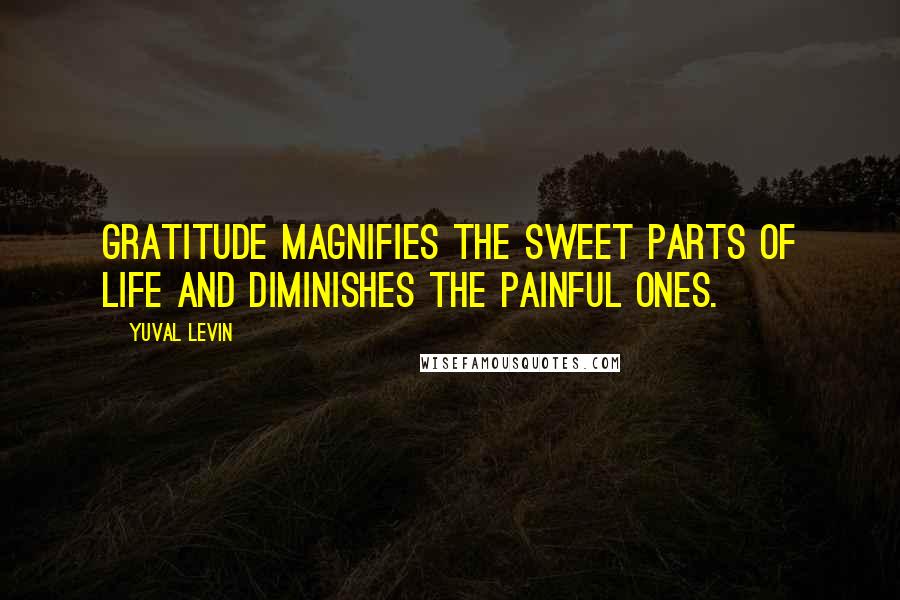 Yuval Levin Quotes: Gratitude magnifies the sweet parts of life and diminishes the painful ones.