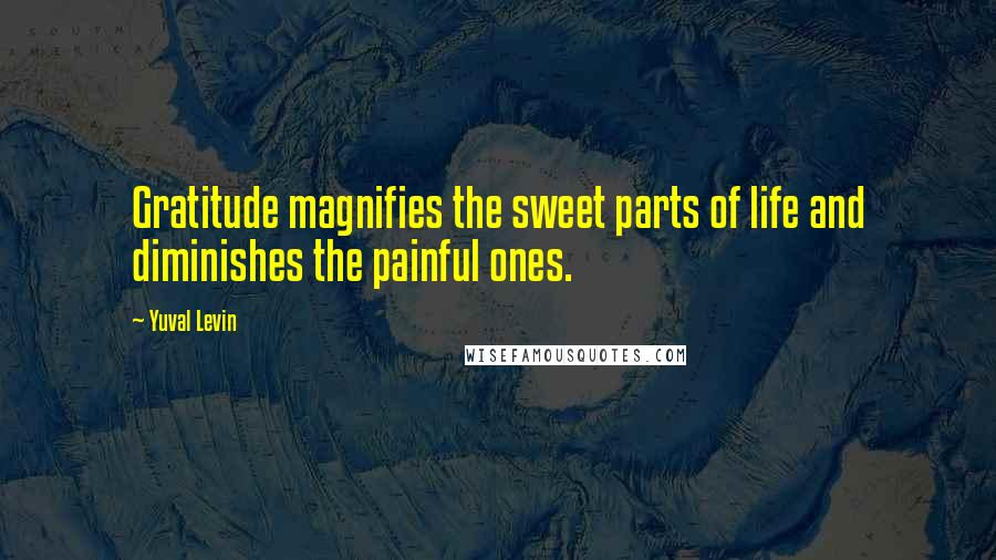 Yuval Levin Quotes: Gratitude magnifies the sweet parts of life and diminishes the painful ones.