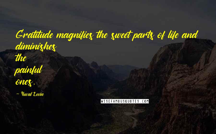 Yuval Levin Quotes: Gratitude magnifies the sweet parts of life and diminishes the painful ones.