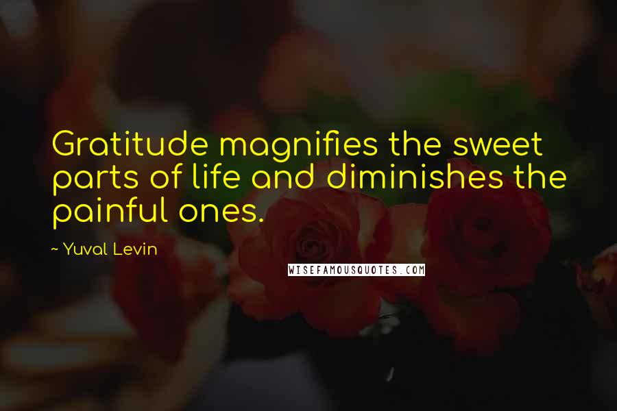 Yuval Levin Quotes: Gratitude magnifies the sweet parts of life and diminishes the painful ones.