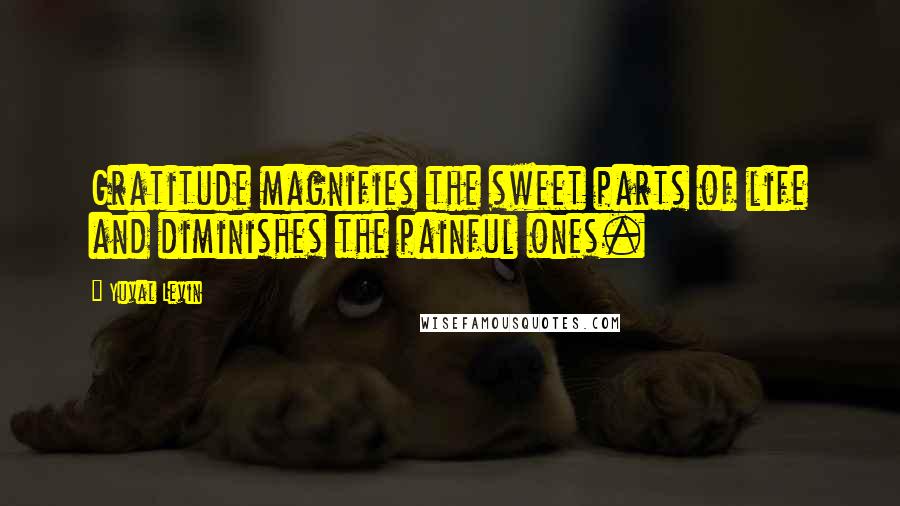 Yuval Levin Quotes: Gratitude magnifies the sweet parts of life and diminishes the painful ones.