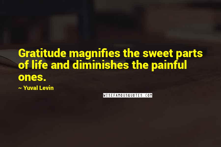 Yuval Levin Quotes: Gratitude magnifies the sweet parts of life and diminishes the painful ones.
