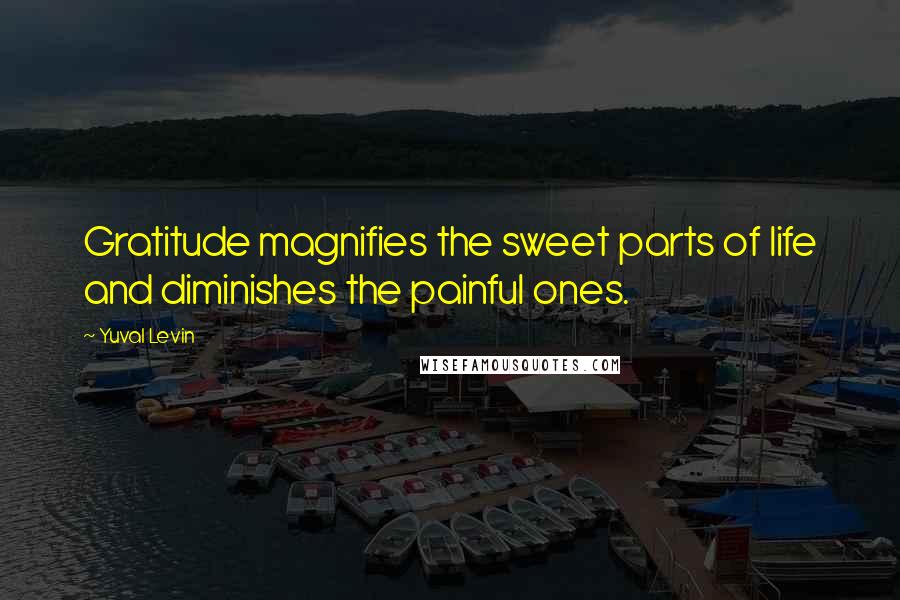 Yuval Levin Quotes: Gratitude magnifies the sweet parts of life and diminishes the painful ones.