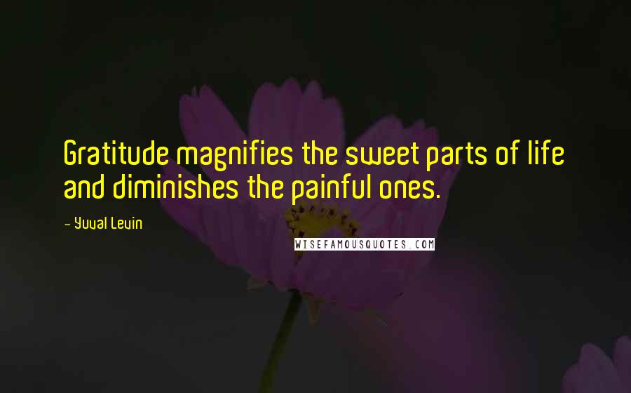 Yuval Levin Quotes: Gratitude magnifies the sweet parts of life and diminishes the painful ones.