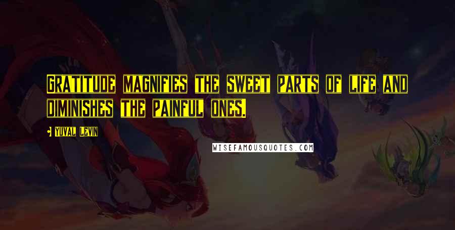 Yuval Levin Quotes: Gratitude magnifies the sweet parts of life and diminishes the painful ones.