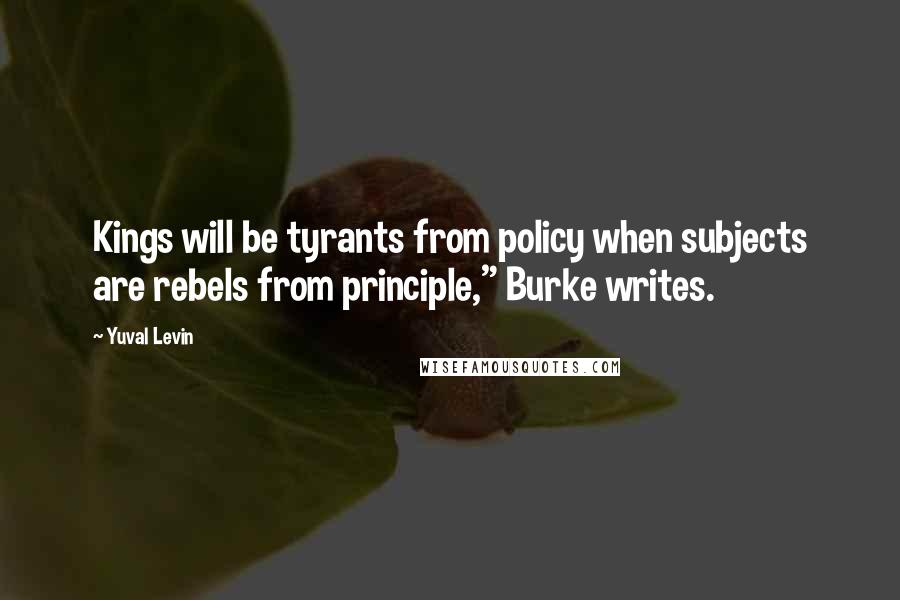 Yuval Levin Quotes: Kings will be tyrants from policy when subjects are rebels from principle," Burke writes.