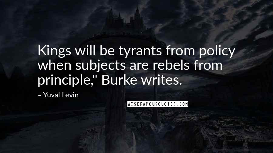 Yuval Levin Quotes: Kings will be tyrants from policy when subjects are rebels from principle," Burke writes.