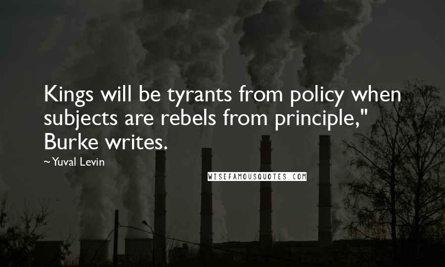 Yuval Levin Quotes: Kings will be tyrants from policy when subjects are rebels from principle," Burke writes.