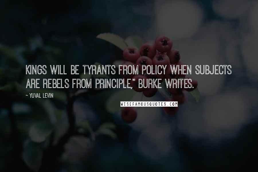 Yuval Levin Quotes: Kings will be tyrants from policy when subjects are rebels from principle," Burke writes.