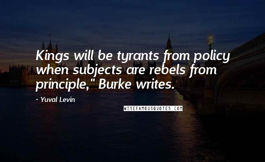 Yuval Levin Quotes: Kings will be tyrants from policy when subjects are rebels from principle," Burke writes.