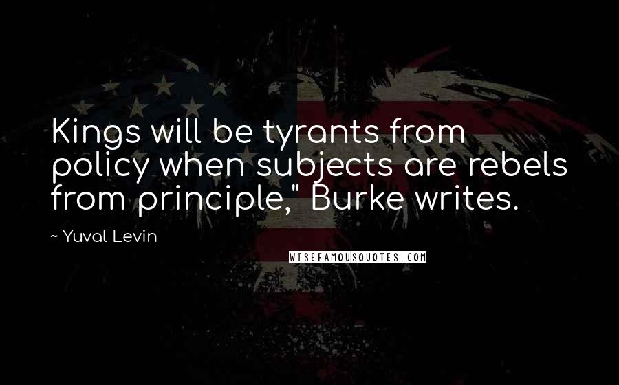 Yuval Levin Quotes: Kings will be tyrants from policy when subjects are rebels from principle," Burke writes.