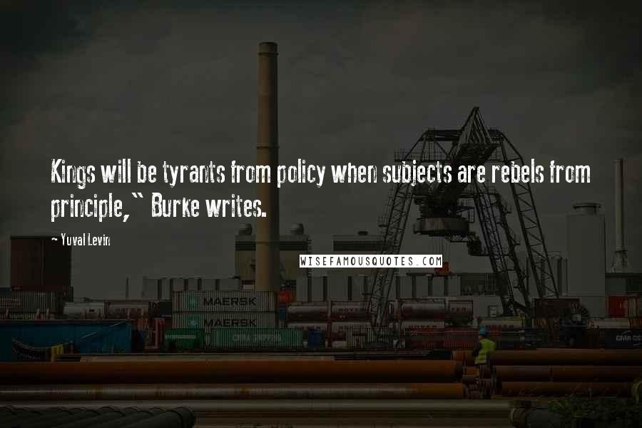 Yuval Levin Quotes: Kings will be tyrants from policy when subjects are rebels from principle," Burke writes.