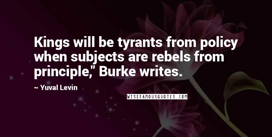 Yuval Levin Quotes: Kings will be tyrants from policy when subjects are rebels from principle," Burke writes.