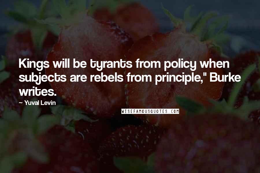 Yuval Levin Quotes: Kings will be tyrants from policy when subjects are rebels from principle," Burke writes.