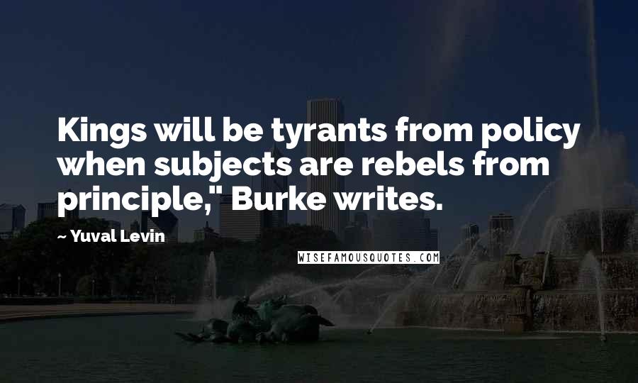 Yuval Levin Quotes: Kings will be tyrants from policy when subjects are rebels from principle," Burke writes.