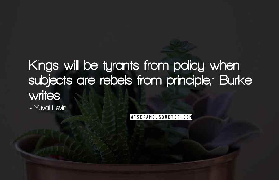 Yuval Levin Quotes: Kings will be tyrants from policy when subjects are rebels from principle," Burke writes.