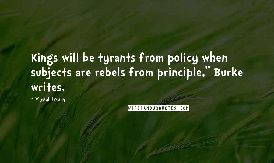 Yuval Levin Quotes: Kings will be tyrants from policy when subjects are rebels from principle," Burke writes.