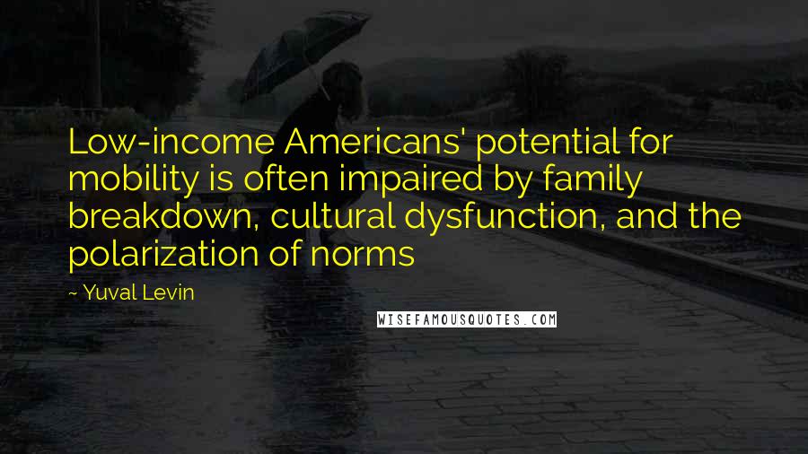 Yuval Levin Quotes: Low-income Americans' potential for mobility is often impaired by family breakdown, cultural dysfunction, and the polarization of norms