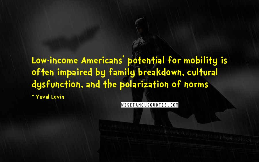 Yuval Levin Quotes: Low-income Americans' potential for mobility is often impaired by family breakdown, cultural dysfunction, and the polarization of norms