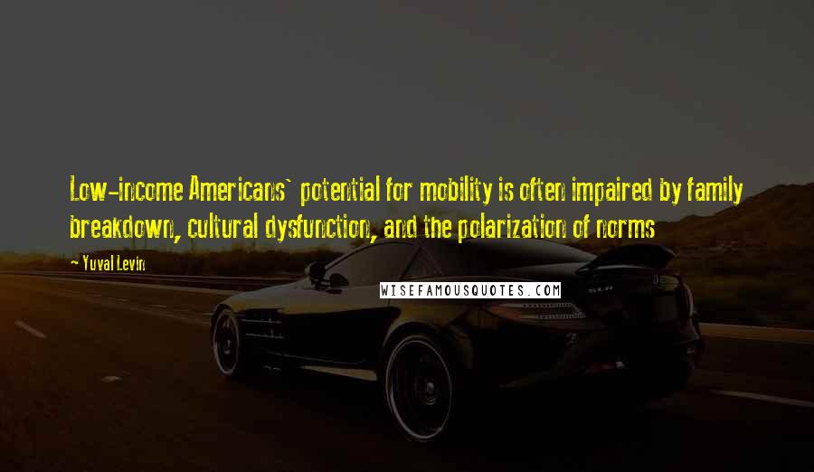 Yuval Levin Quotes: Low-income Americans' potential for mobility is often impaired by family breakdown, cultural dysfunction, and the polarization of norms